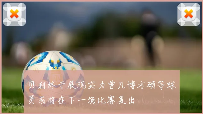 贝利终于展现实力曾凡博方硕等球员或将在下一场比赛复出