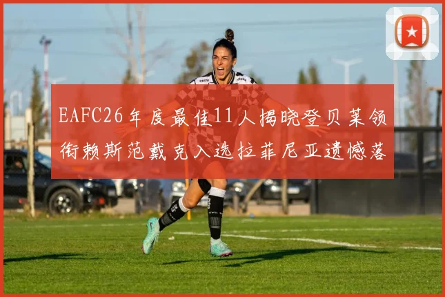 EAFC26年度最佳11人揭晓登贝莱领衔赖斯范戴克入选拉菲尼亚遗憾落选
