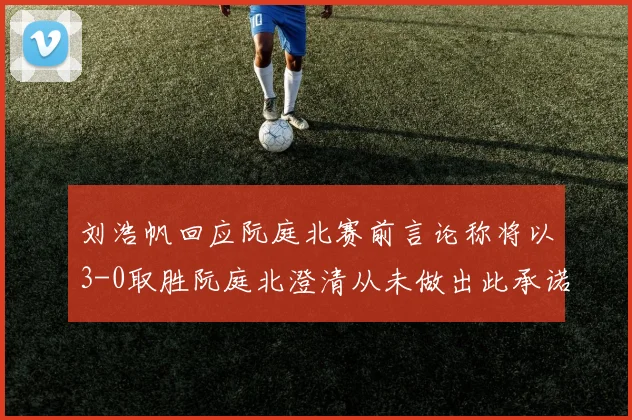 刘浩帆回应阮庭北赛前言论称将以3-0取胜阮庭北澄清从未做出此承诺