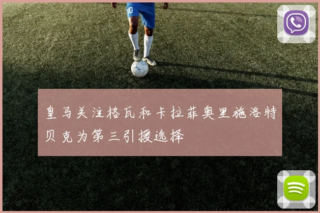 皇马关注格瓦和卡拉菲奥里施洛特贝克为第三引援选择