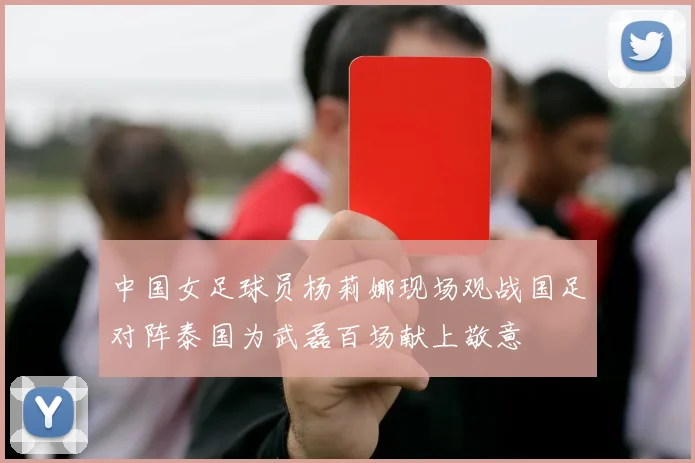 中国女足球员杨莉娜现场观战国足对阵泰国为武磊百场献上敬意
