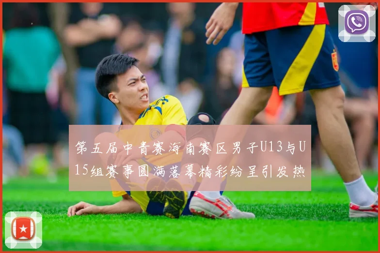 第五届中青赛海南赛区男子U13与U15组赛事圆满落幕精彩纷呈引发热烈反响