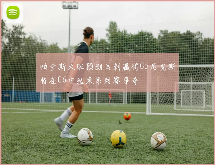 帕金斯大胆预测马刺赢得G5尼克斯将在G6中结束系列赛争夺