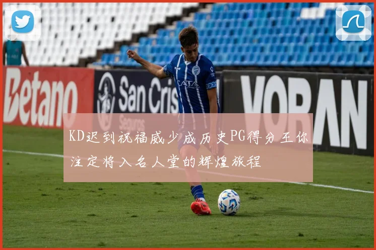 KD迟到祝福威少成历史PG得分王你注定将入名人堂的辉煌旅程