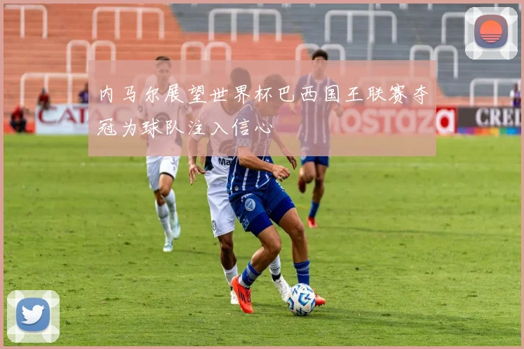 内马尔展望世界杯巴西国王联赛夺冠为球队注入信心