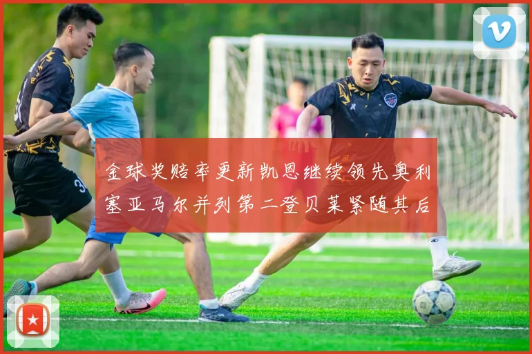 金球奖赔率更新凯恩继续领先奥利塞亚马尔并列第二登贝莱紧随其后