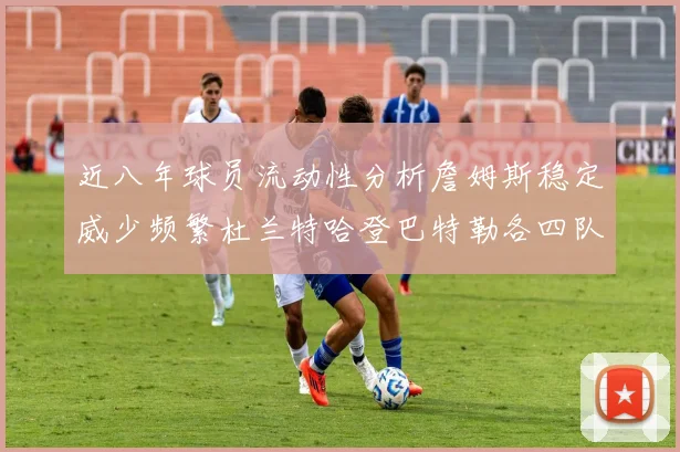 近八年球员流动性分析詹姆斯稳定威少频繁杜兰特哈登巴特勒各四队