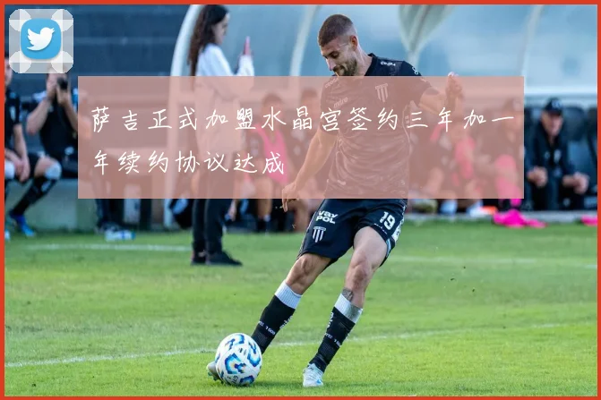 萨吉正式加盟水晶宫签约三年加一年续约协议达成