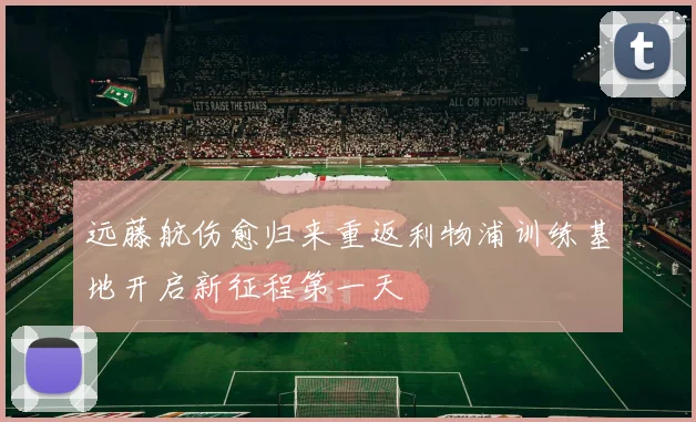 远藤航伤愈归来重返利物浦训练基地开启新征程第一天
