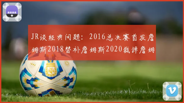 JR谈经典问题：2016总决赛首发詹姆斯2018替补詹姆斯2020裁掉詹姆斯的背后故事
