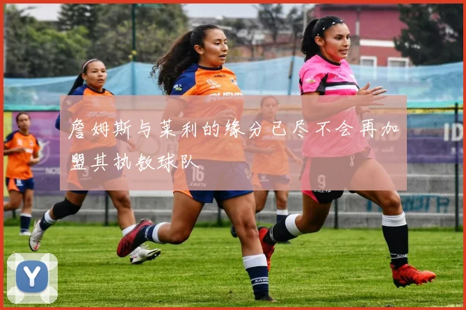 詹姆斯与莱利的缘分已尽不会再加盟其执教球队