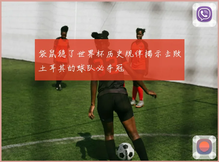 袋鼠稳了世界杯历史规律揭示击败土耳其的球队必夺冠