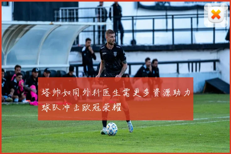 塔帅如同外科医生需更多资源助力球队冲击欧冠荣耀