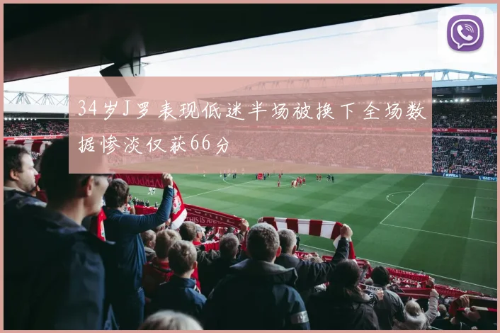 34岁J罗表现低迷半场被换下全场数据惨淡仅获66分