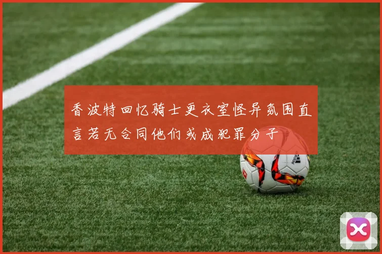 香波特回忆骑士更衣室怪异氛围直言若无合同他们或成犯罪分子