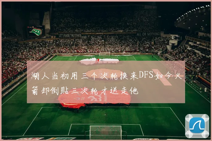 湖人当初用三个次轮换来DFS如今火箭却倒贴三次轮才送走他
