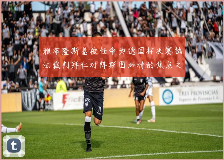 雅布隆斯基被任命为德国杯决赛执法裁判拜仁对阵斯图加特的焦点之战即将来临