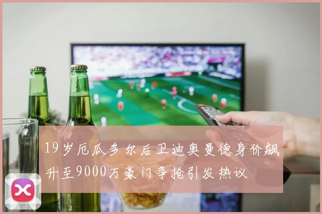 19岁厄瓜多尔后卫迪奥曼德身价飙升至9000万豪门争抢引发热议