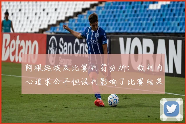 阿根廷埃及比赛判罚分析：裁判内心追求公平但误判影响了比赛结果