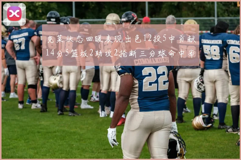克莱状态回暖表现出色12投5中贡献14分5篮板2助攻2抢断三分球命中率高达57