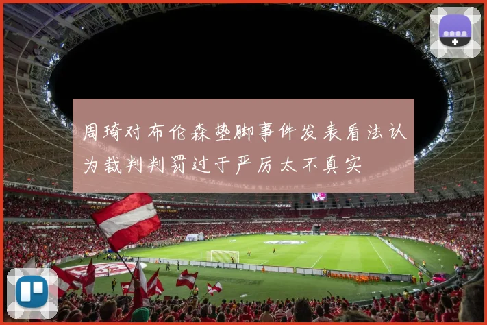 周琦对布伦森垫脚事件发表看法认为裁判判罚过于严厉太不真实