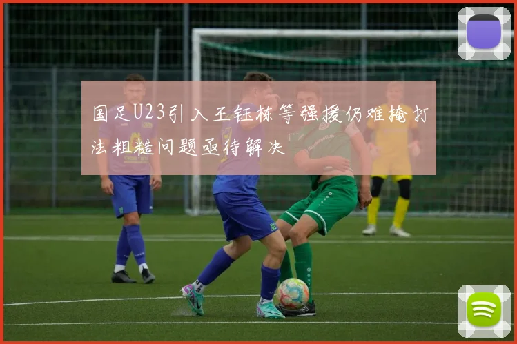 国足U23引入王钰栋等强援仍难掩打法粗糙问题亟待解决