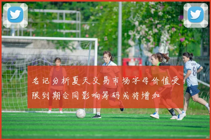 名记分析夏天交易市场字母价值受限到期合同影响筹码或将增加